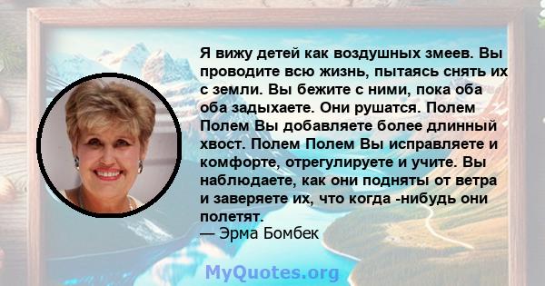 Я вижу детей как воздушных змеев. Вы проводите всю жизнь, пытаясь снять их с земли. Вы бежите с ними, пока оба оба задыхаете. Они рушатся. Полем Полем Вы добавляете более длинный хвост. Полем Полем Вы исправляете и