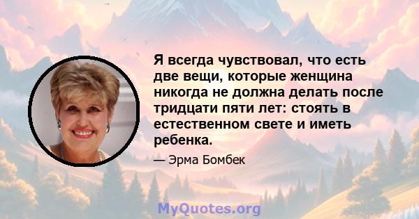 Я всегда чувствовал, что есть две вещи, которые женщина никогда не должна делать после тридцати пяти лет: стоять в естественном свете и иметь ребенка.