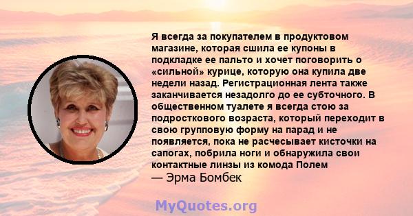 Я всегда за покупателем в продуктовом магазине, которая сшила ее купоны в подкладке ее пальто и хочет поговорить о «сильной» курице, которую она купила две недели назад. Регистрационная лента также заканчивается