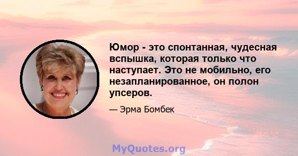 Юмор - это спонтанная, чудесная вспышка, которая только что наступает. Это не мобильно, его незапланированное, он полон упсеров.