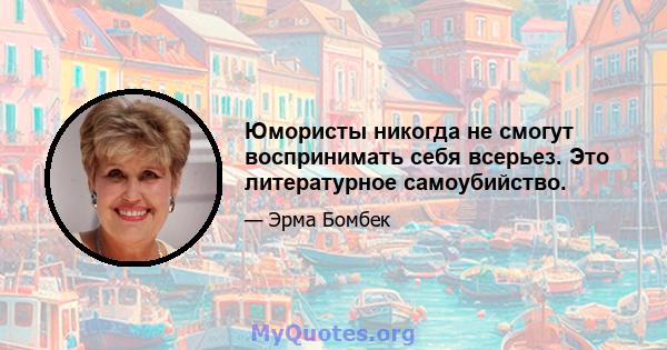 Юмористы никогда не смогут воспринимать себя всерьез. Это литературное самоубийство.