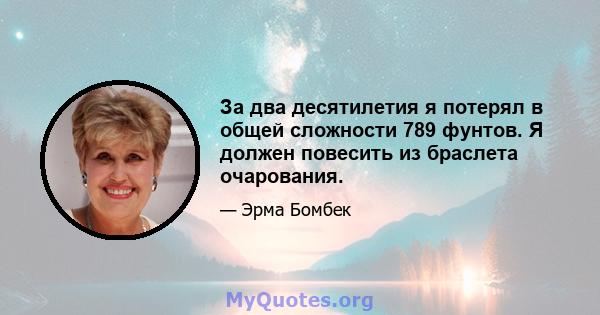 За два десятилетия я потерял в общей сложности 789 фунтов. Я должен повесить из браслета очарования.