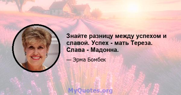 Знайте разницу между успехом и славой. Успех - мать Тереза. Слава - Мадонна.