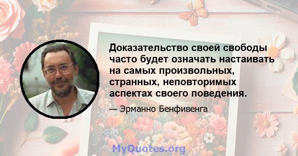 Доказательство своей свободы часто будет означать настаивать на самых произвольных, странных, неповторимых аспектах своего поведения.