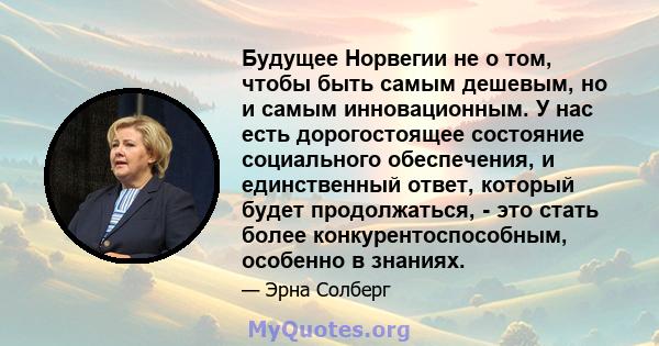 Будущее Норвегии не о том, чтобы быть самым дешевым, но и самым инновационным. У нас есть дорогостоящее состояние социального обеспечения, и единственный ответ, который будет продолжаться, - это стать более