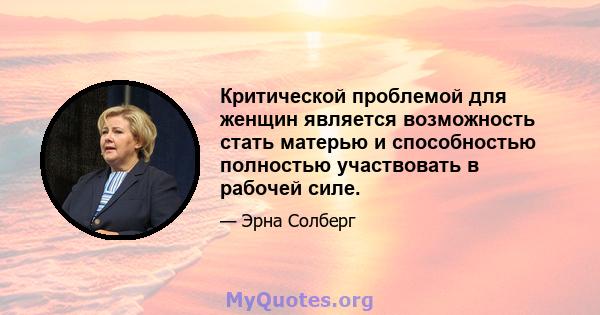 Критической проблемой для женщин является возможность стать матерью и способностью полностью участвовать в рабочей силе.