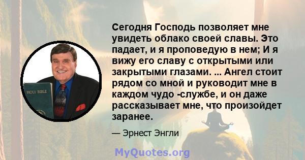 Сегодня Господь позволяет мне увидеть облако своей славы. Это падает, и я проповедую в нем; И я вижу его славу с открытыми или закрытыми глазами. ... Ангел стоит рядом со мной и руководит мне в каждом чудо -службе, и он 