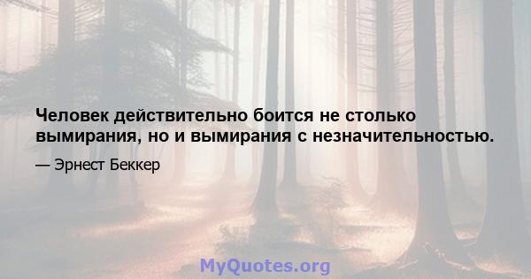 Человек действительно боится не столько вымирания, но и вымирания с незначительностью.