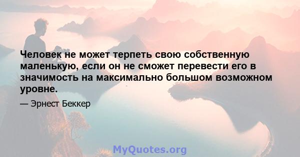 Человек не может терпеть свою собственную маленькую, если он не сможет перевести его в значимость на максимально большом возможном уровне.