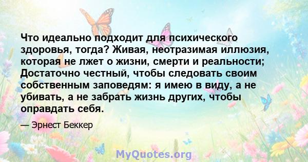 Что идеально подходит для психического здоровья, тогда? Живая, неотразимая иллюзия, которая не лжет о жизни, смерти и реальности; Достаточно честный, чтобы следовать своим собственным заповедям: я имею в виду, а не