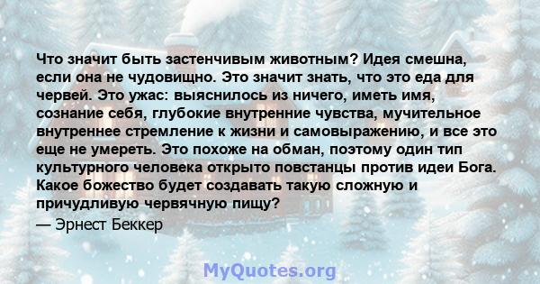 Что значит быть застенчивым животным? Идея смешна, если она не чудовищно. Это значит знать, что это еда для червей. Это ужас: выяснилось из ничего, иметь имя, сознание себя, глубокие внутренние чувства, мучительное