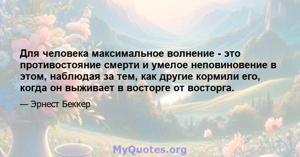 Для человека максимальное волнение - это противостояние смерти и умелое неповиновение в этом, наблюдая за тем, как другие кормили его, когда он выживает в восторге от восторга.