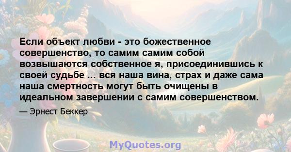 Если объект любви - это божественное совершенство, то самим самим собой возвышаются собственное я, присоединившись к своей судьбе ... вся наша вина, страх и даже сама наша смертность могут быть очищены в идеальном