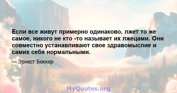 Если все живут примерно одинаково, лжет то же самое, никого не кто -то называет их лжецами. Они совместно устанавливают свое здравомыслие и самих себя нормальными.