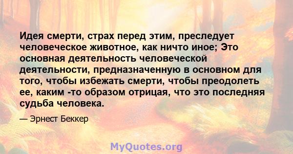 Идея смерти, страх перед этим, преследует человеческое животное, как ничто иное; Это основная деятельность человеческой деятельности, предназначенную в основном для того, чтобы избежать смерти, чтобы преодолеть ее,