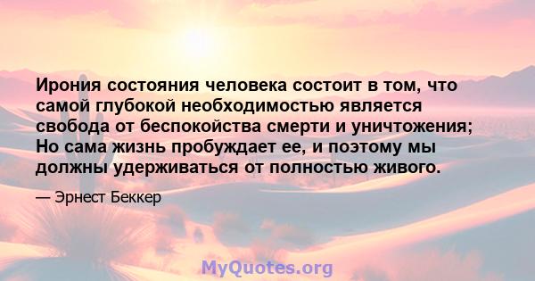 Ирония состояния человека состоит в том, что самой глубокой необходимостью является свобода от беспокойства смерти и уничтожения; Но сама жизнь пробуждает ее, и поэтому мы должны удерживаться от полностью живого.