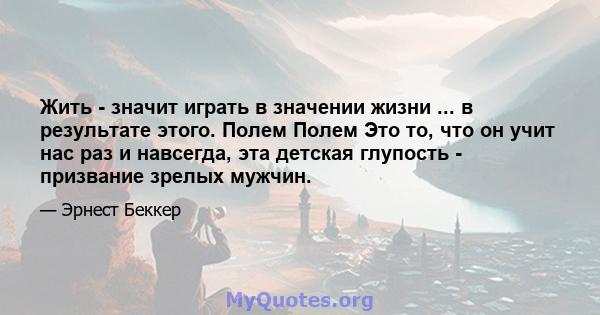 Жить - значит играть в значении жизни ... в результате этого. Полем Полем Это то, что он учит нас раз и навсегда, эта детская глупость - призвание зрелых мужчин.