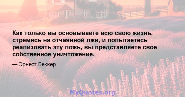 Как только вы основываете всю свою жизнь, стремясь на отчаянной лжи, и попытаетесь реализовать эту ложь, вы представляете свое собственное уничтожение.