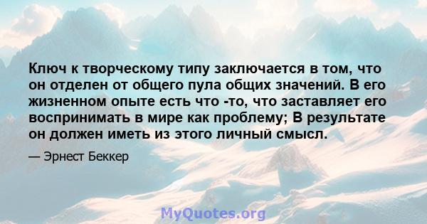 Ключ к творческому типу заключается в том, что он отделен от общего пула общих значений. В его жизненном опыте есть что -то, что заставляет его воспринимать в мире как проблему; В результате он должен иметь из этого