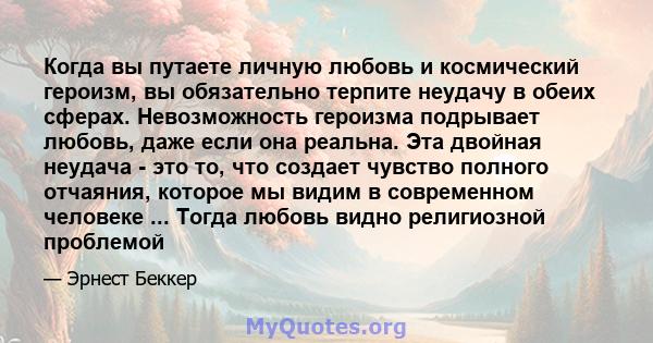 Когда вы путаете личную любовь и космический героизм, вы обязательно терпите неудачу в обеих сферах. Невозможность героизма подрывает любовь, даже если она реальна. Эта двойная неудача - это то, что создает чувство