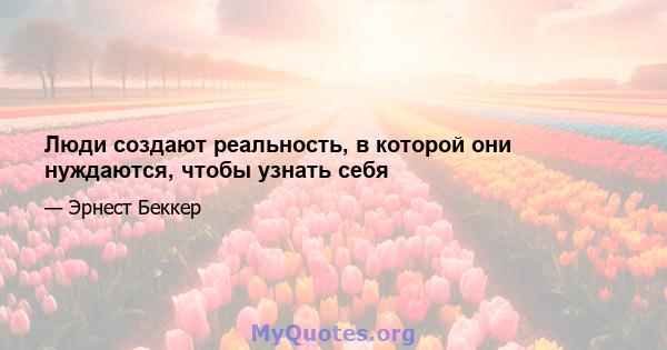 Люди создают реальность, в которой они нуждаются, чтобы узнать себя