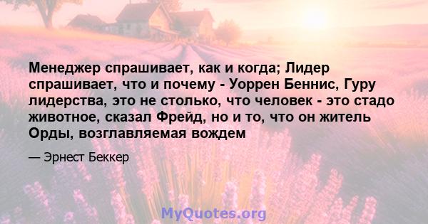 Менеджер спрашивает, как и когда; Лидер спрашивает, что и почему - Уоррен Беннис, Гуру лидерства, это не столько, что человек - это стадо животное, сказал Фрейд, но и то, что он житель Орды, возглавляемая вождем