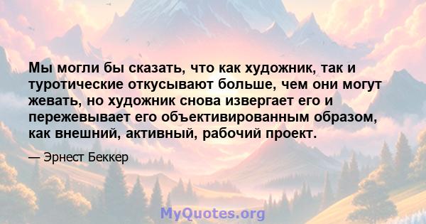 Мы могли бы сказать, что как художник, так и туротические откусывают больше, чем они могут жевать, но художник снова извергает его и пережевывает его объективированным образом, как внешний, активный, рабочий проект.