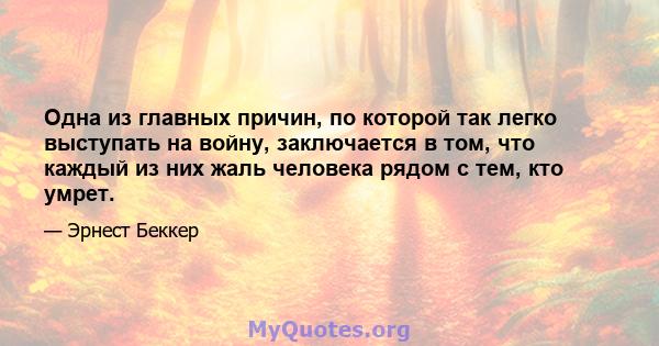 Одна из главных причин, по которой так легко выступать на войну, заключается в том, что каждый из них жаль человека рядом с тем, кто умрет.