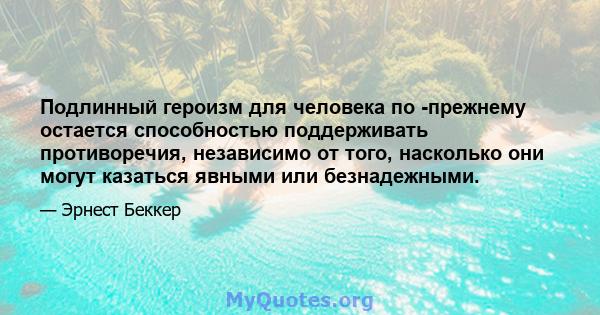 Подлинный героизм для человека по -прежнему остается способностью поддерживать противоречия, независимо от того, насколько они могут казаться явными или безнадежными.