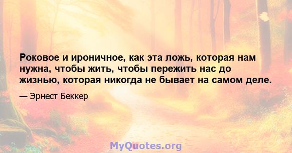 Роковое и ироничное, как эта ложь, которая нам нужна, чтобы жить, чтобы пережить нас до жизнью, которая никогда не бывает на самом деле.