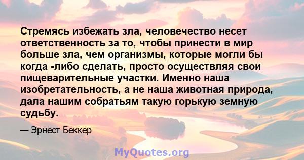 Стремясь избежать зла, человечество несет ответственность за то, чтобы принести в мир больше зла, чем организмы, которые могли бы когда -либо сделать, просто осуществляя свои пищеварительные участки. Именно наша