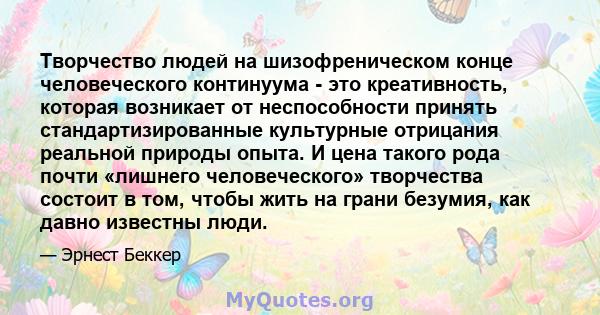 Творчество людей на шизофреническом конце человеческого континуума - это креативность, которая возникает от неспособности принять стандартизированные культурные отрицания реальной природы опыта. И цена такого рода почти 