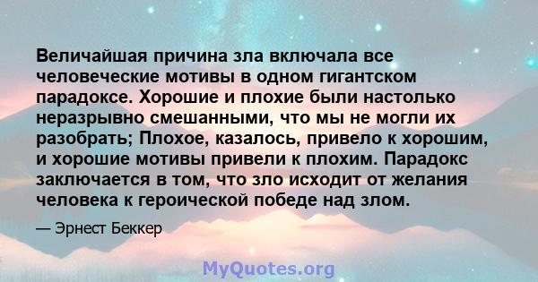 Величайшая причина зла включала все человеческие мотивы в одном гигантском парадоксе. Хорошие и плохие были настолько неразрывно смешанными, что мы не могли их разобрать; Плохое, казалось, привело к хорошим, и хорошие