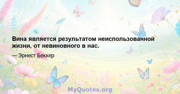 Вина является результатом неиспользованной жизни, от невиновного в нас.