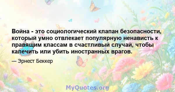 Война - это социологический клапан безопасности, который умно отвлекает популярную ненависть к правящим классам в счастливый случай, чтобы калечить или убить иностранных врагов.