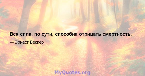 Вся сила, по сути, способна отрицать смертность.