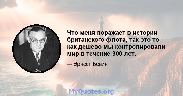 Что меня поражает в истории британского флота, так это то, как дешево мы контролировали мир в течение 300 лет.