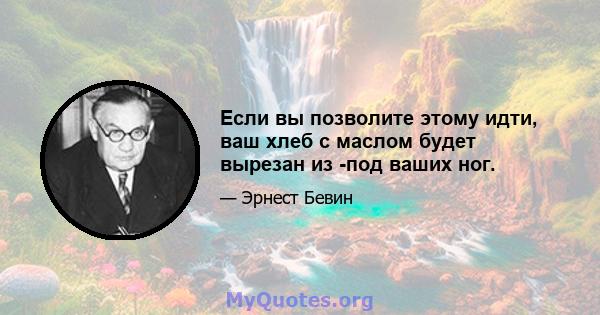 Если вы позволите этому идти, ваш хлеб с маслом будет вырезан из -под ваших ног.