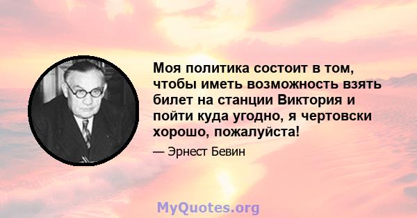 Моя политика состоит в том, чтобы иметь возможность взять билет на станции Виктория и пойти куда угодно, я чертовски хорошо, пожалуйста!