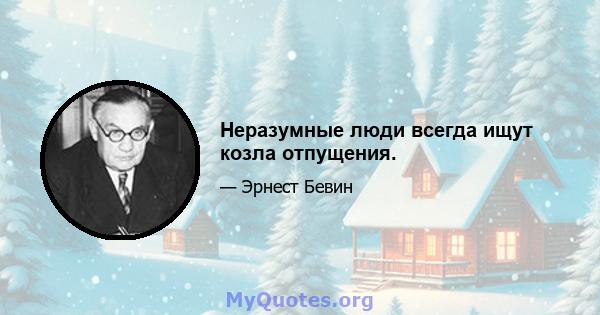 Неразумные люди всегда ищут козла отпущения.