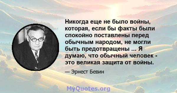 Никогда еще не было войны, которая, если бы факты были спокойно поставлены перед обычным народом, не могли быть предотвращены ... Я думаю, что обычный человек - это великая защита от войны.