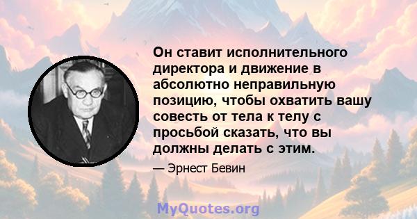 Он ставит исполнительного директора и движение в абсолютно неправильную позицию, чтобы охватить вашу совесть от тела к телу с просьбой сказать, что вы должны делать с этим.