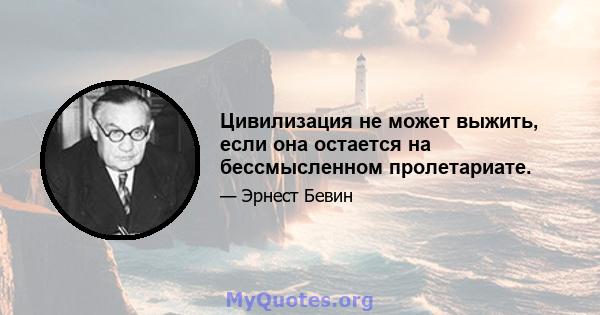 Цивилизация не может выжить, если она остается на бессмысленном пролетариате.