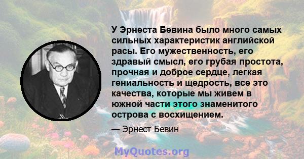 У Эрнеста Бевина было много самых сильных характеристик английской расы. Его мужественность, его здравый смысл, его грубая простота, прочная и доброе сердце, легкая гениальность и щедрость, все это качества, которые мы