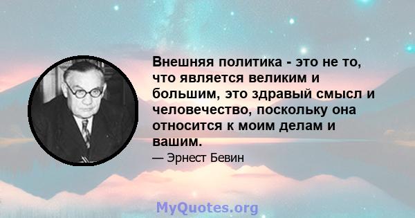 Внешняя политика - это не то, что является великим и большим, это здравый смысл и человечество, поскольку она относится к моим делам и вашим.