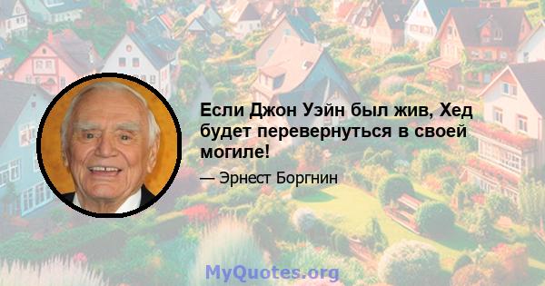 Если Джон Уэйн был жив, Хед будет перевернуться в своей могиле!