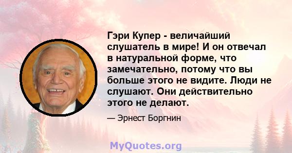 Гэри Купер - величайший слушатель в мире! И он отвечал в натуральной форме, что замечательно, потому что вы больше этого не видите. Люди не слушают. Они действительно этого не делают.