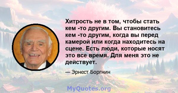 Хитрость не в том, чтобы стать кем -то другим. Вы становитесь кем -то другим, когда вы перед камерой или когда находитесь на сцене. Есть люди, которые носят это все время. Для меня это не действует.