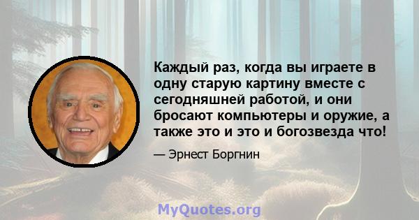 Каждый раз, когда вы играете в одну старую картину вместе с сегодняшней работой, и они бросают компьютеры и оружие, а также это и это и богозвезда что!