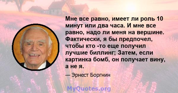 Мне все равно, имеет ли роль 10 минут или два часа. И мне все равно, надо ли меня на вершине. Фактически, я бы предпочел, чтобы кто -то еще получил лучшие биллинг; Затем, если картинка бомб, он получает вину, а не я.